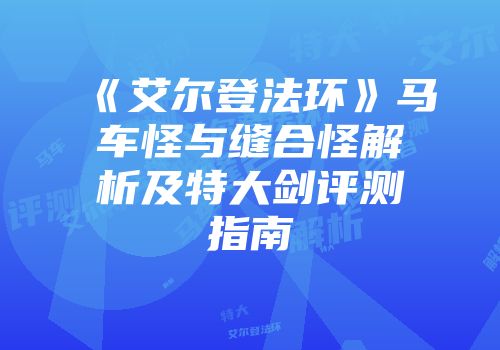 《艾尔登法环》马车怪与缝合怪解析及特大剑评测指南