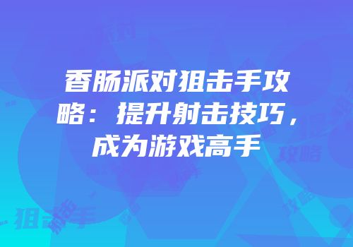 香肠派对狙击手攻略：提升射击技巧，成为游戏高手