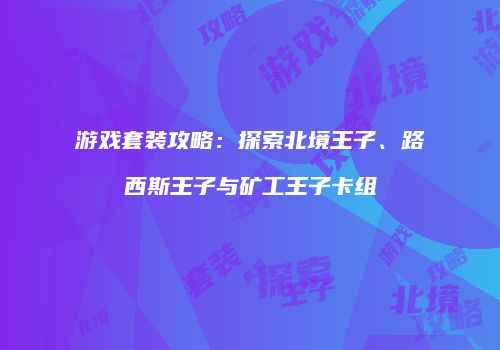 游戏套装攻略：探索北境王子、路西斯王子与矿工王子卡组