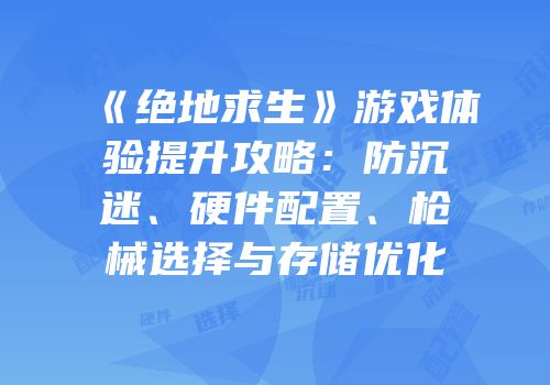 《绝地求生》游戏体验提升攻略：防沉迷、硬件配置、枪械选择与存储优化