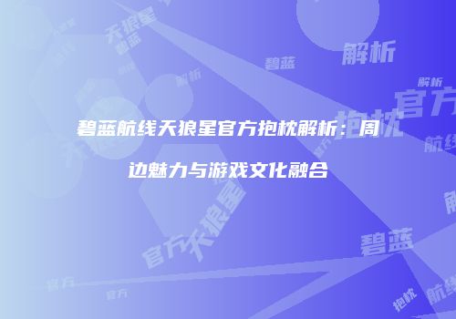 碧蓝航线天狼星官方抱枕解析：周边魅力与游戏文化融合