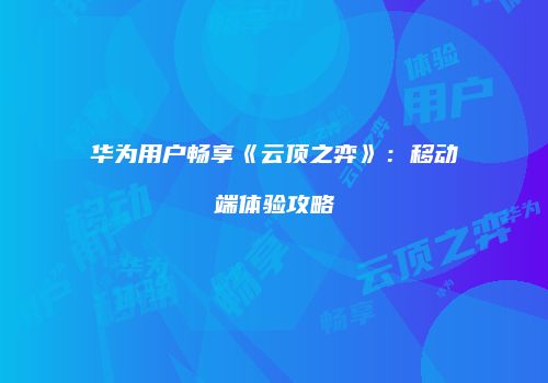 华为用户畅享《云顶之弈》：移动端体验攻略