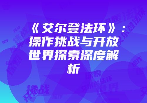 《艾尔登法环》：操作挑战与开放世界探索深度解析