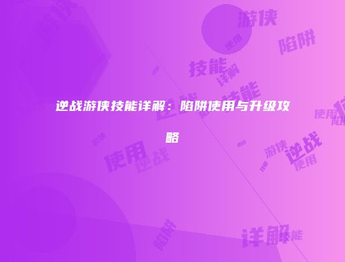 逆战游侠技能详解：陷阱使用与升级攻略
