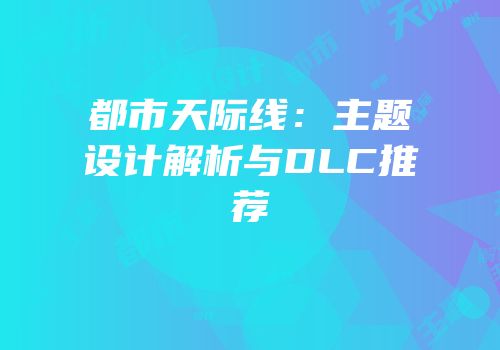 都市天际线：主题设计解析与DLC推荐