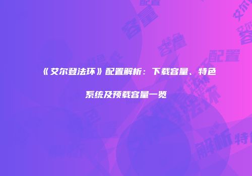 《艾尔登法环》配置解析：下载容量、特色系统及预载容量一览