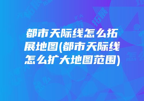 都市天际线怎么拓展地图(都市天际线怎么扩大地图范围)