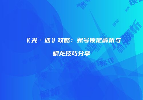 《光·遇》攻略：账号锁定解析与驯龙技巧分享