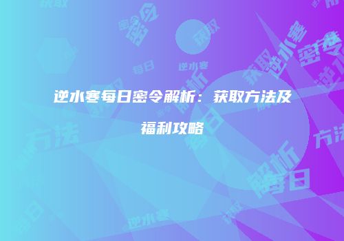 逆水寒每日密令解析：获取方法及福利攻略
