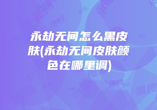 永劫无间怎么黑皮肤(永劫无间皮肤颜色在哪里调)