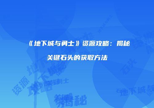 《地下城与勇士》资源攻略：揭秘关键石头的获取方法
