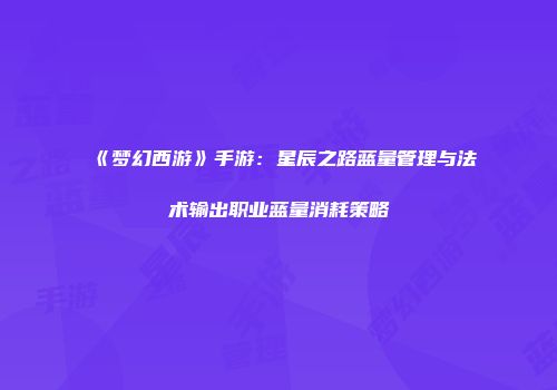 《梦幻西游》手游：星辰之路蓝量管理与法术输出职业蓝量消耗策略