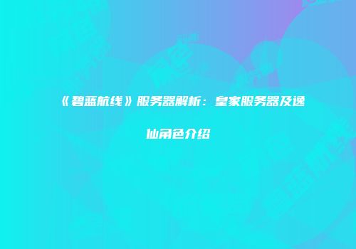 《碧蓝航线》服务器解析：皇家服务器及逸仙角色介绍
