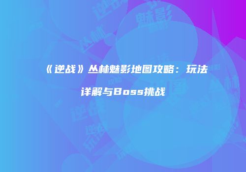 《逆战》丛林魅影地图攻略：玩法详解与Boss挑战