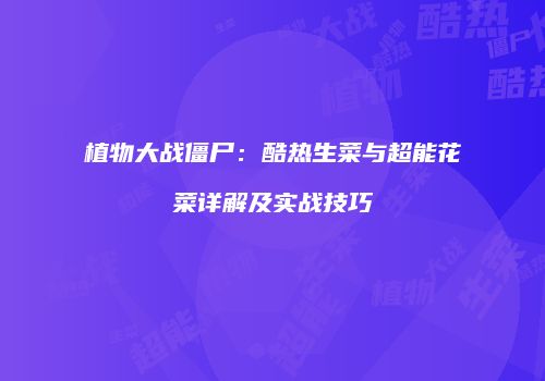 植物大战僵尸：酷热生菜与超能花菜详解及实战技巧
