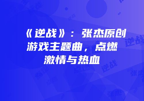 《逆战》：张杰原创游戏主题曲，点燃激情与热血