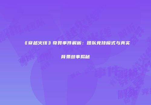 《穿越火线》奇异事件解析：团队竞技模式与真实背景故事揭秘