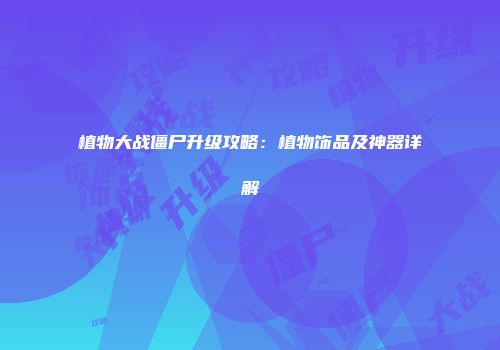 植物大战僵尸升级攻略：植物饰品及神器详解