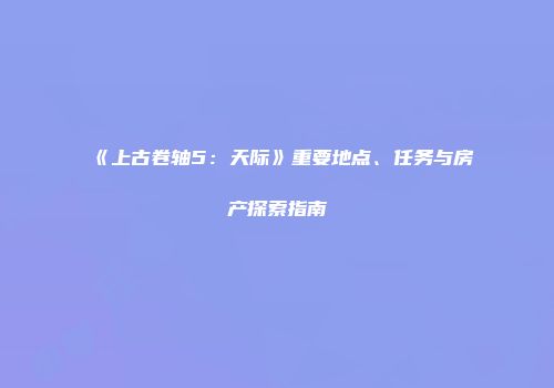 《上古卷轴5：天际》重要地点、任务与房产探索指南