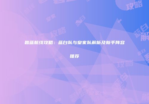 碧蓝航线攻略：蓝白队与皇家队解析及新手阵容推荐