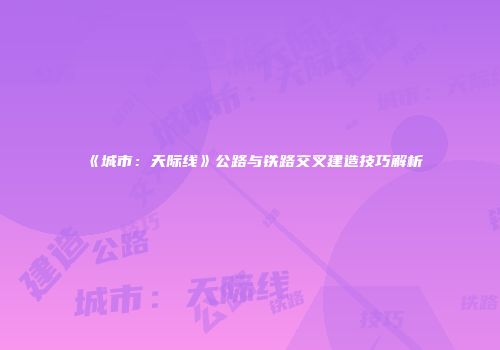 《城市：天际线》公路与铁路交叉建造技巧解析