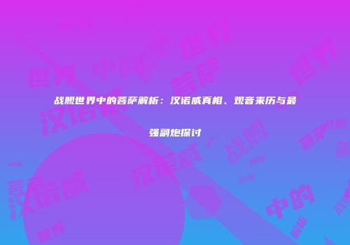 战舰世界中的菩萨解析：汉诺威真相、观音来历与最强副炮探讨