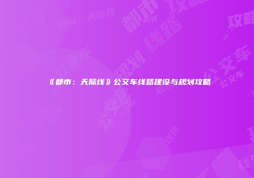 《都市：天际线》公交车线路建设与规划攻略