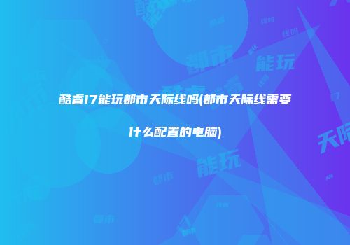 酷睿i7能玩都市天际线吗(都市天际线需要什么配置的电脑)