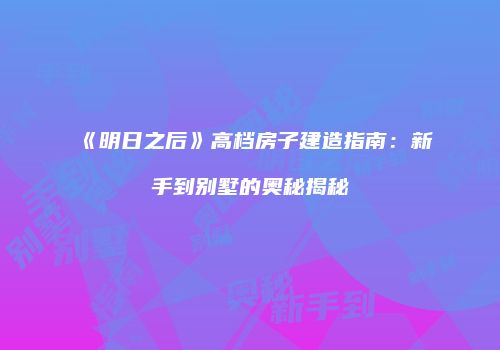 《明日之后》高档房子建造指南：新手到别墅的奥秘揭秘