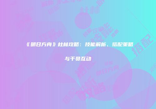 《明日方舟》杜林攻略：技能解析、搭配策略与干员互动
