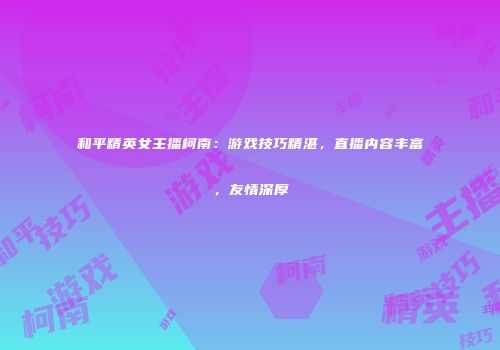 和平精英女主播柯南：游戏技巧精湛，直播内容丰富，友情深厚