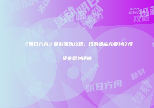 《明日方舟》复刻活动攻略：玛莉娅临光复刻详情及令复刻评估