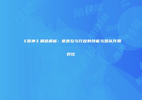 《原神》角色解析：芭芭拉与行秋的技能与团队作用对比