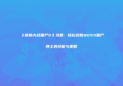 《植物大战僵尸2》攻略：轻松战胜BOSS僵尸博士的技能与策略