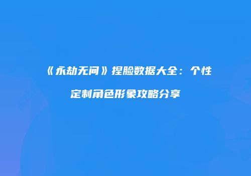 《永劫无间》捏脸数据大全：个性定制角色形象攻略分享