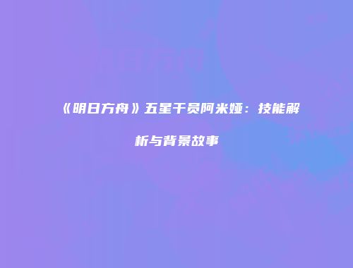 《明日方舟》五星干员阿米娅：技能解析与背景故事
