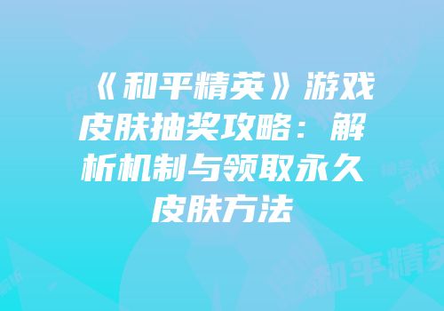 《和平精英》游戏皮肤抽奖攻略：解析机制与领取永久皮肤方法