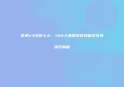 死神VS火影5.0：700人物版游戏攻略及变身技巧揭秘