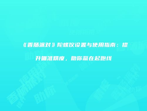《香肠派对》陀螺仪设置与使用指南：提升瞄准精度，助你赢在起跑线