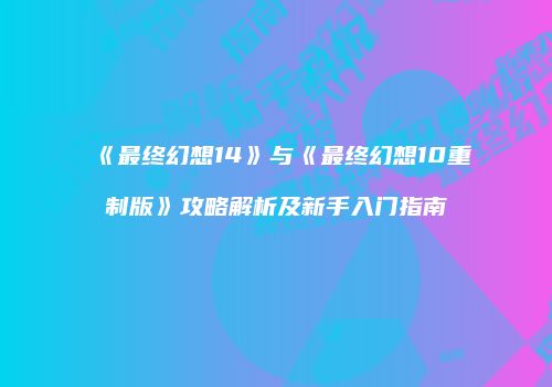 《最终幻想14》与《最终幻想10重制版》攻略解析及新手入门指南