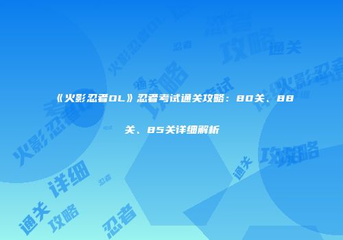 《火影忍者OL》忍者考试通关攻略：80关、88关、85关详细解析