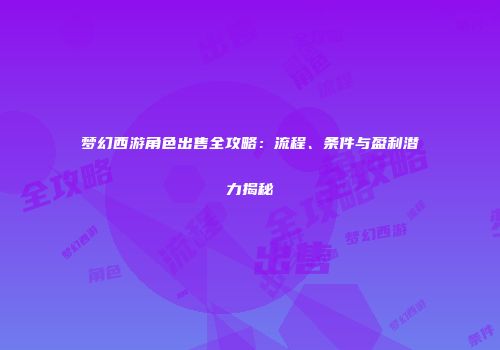 梦幻西游角色出售全攻略：流程、条件与盈利潜力揭秘