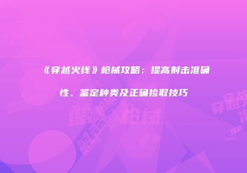 《穿越火线》枪械攻略：提高射击准确性、鉴定种类及正确捡取技巧