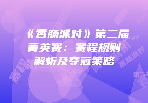 《香肠派对》第二届菁英赛：赛程规则解析及夺冠策略