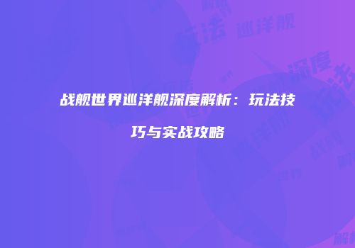 战舰世界巡洋舰深度解析：玩法技巧与实战攻略