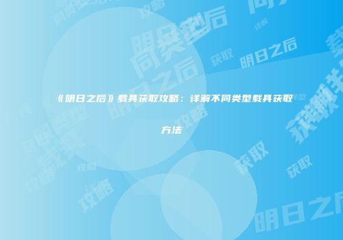 《明日之后》载具获取攻略：详解不同类型载具获取方法