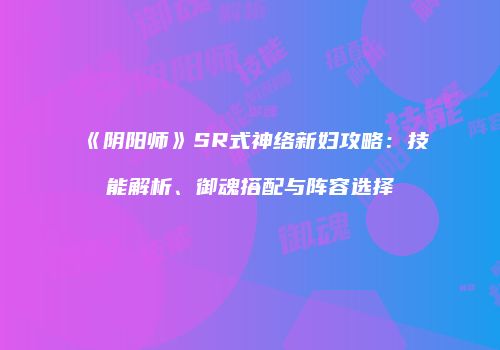 《阴阳师》SR式神络新妇攻略：技能解析、御魂搭配与阵容选择