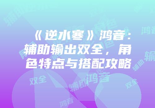 《逆水寒》鸿音：辅助输出双全，角色特点与搭配攻略
