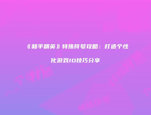 《和平精英》特殊符号攻略：打造个性化游戏ID技巧分享