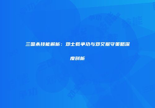 三国杀技能解析：邓士载争功与邓艾据守策略深度剖析